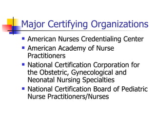 Major Certifying Organizations American Nurses Credentialing Center American Academy of Nurse Practitioners National Certification Corporation for the Obstetric, Gynecological and Neonatal Nursing Specialties National Certification Board of Pediatric Nurse Practitioners/Nurses 