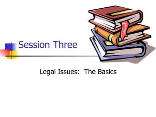 Session Three Legal Issues:  The Basics 
