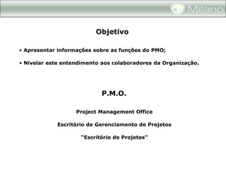 Objetivo

• Apresentar informações sobre as funções do PMO;

• Nivelar este entendimento aos colaboradores da Organização.




                           P.M.O.

                   Project Management Office

            Escritório de Gerenciamento de Projetos

                    “Escritório de Projetos”
 