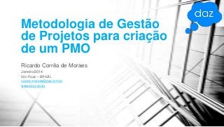 Metodologia de Gestão
de Projetos para criação
de um PMO
Ricardo Corrêa de Moraes
Janeiro/2014
São Paulo – BRAZIL
ricardo.moraes@daz.com.br
www.daz.com.br

 