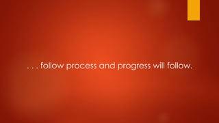 . . . follow process and progress will follow. 
 