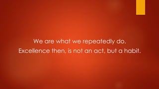 We are what we repeatedly do. 
Excellence then, is not an act, but a habit. 
 