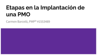 Etapas en la Implantación de
una PMO
Carmen Barceló, PMP® #1553489
 