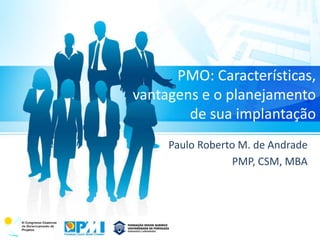 PMO: Características, 
vantagens e o planejamento 
de sua implantação 
Paulo Roberto M. de Andrade 
PMP, CSM, MBA 
 