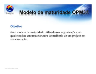 www.CompanyWeb.com.br
Objetivo
É um modelo de maturidade utilizado nas organizações, no
qual consiste em uma estrutura de melhoria de um projeto em
sua execução.
 