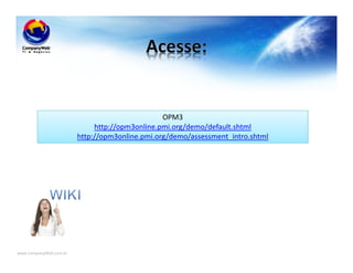 www.CompanyWeb.com.br
OPM3
http://opm3online.pmi.org/demo/default.shtml
http://opm3online.pmi.org/demo/assessment_intro.shtml
 