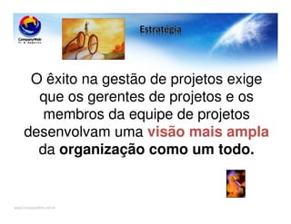 www.CompanyWeb.com.br
O êxito na gestão de projetos exige
que os gerentes de projetos e os
membros da equipe de projetos
desenvolvam uma visão mais ampla
da organização como um todo.
 