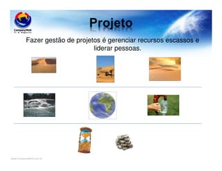 www.CompanyWeb.com.br
Fazer gestão de projetos é gerenciar recursos escassos e
liderar pessoas.
 