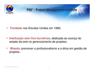 www.CompanyWeb.com.br
Fundado nos Estudos Unidos em 1969;
Instituição sem fins lucrativos, dedicada ao avanço do
estado-da-arte no gerenciamento de projetos;
Missão: promover o profissionalismo e a ética em gestão de
projetos.
40
 