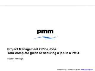 Project Management Office Jobs:
Your complete guide to securing a job in a PMO
Author: PM Majik
Copyright 2021. All rights reserved. www.pmmajik.com
 