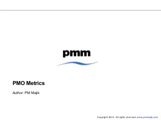 PMO Metrics
Author: PM Majik
Copyright 2015. All rights reserved. www.pmmajik.com
 