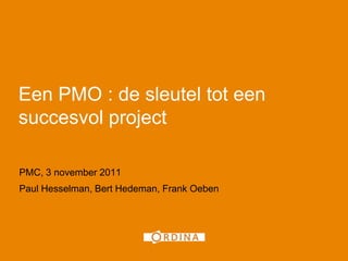 1




Een PMO : de sleutel tot een
succesvol project

PMC, 3 november 2011
Paul Hesselman, Bert Hedeman, Frank Oeben
 