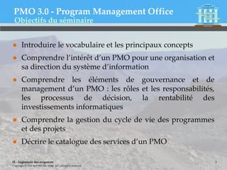 IE - Ingénierie des exigences
Copyright © 2016 MATRICIEL SARL AU. All rights reserved.
PMO 3.0 - Program Management Office
● Introduire le vocabulaire et les principaux concepts
● Comprendre l’intérêt d’un PMO pour une organisation et
sa direction du système d’information
● Comprendre les éléments de gouvernance et de
management d’un PMO : les rôles et les responsabilités,
les processus de décision, la rentabilité des
investissements informatiques
● Comprendre la gestion du cycle de vie des programmes
et des projets
● Décrire le catalogue des services d’un PMO
3
Objectifs du séminaire
 
