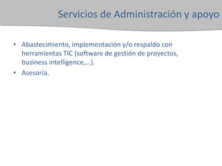 Servicios de Administración y apoyo
• Abastecimiento, implementación y/o respaldo con
herramientas TIC (software de gestión de proyectos,
business intelligence,…).
• Asesoría.
 