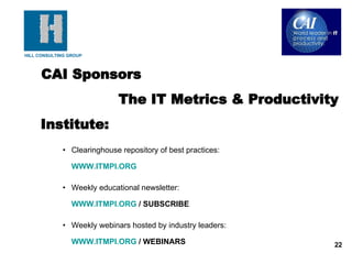 CAI Sponsors  The IT Metrics & Productivity Institute: Clearinghouse repository of best practices:  WWW.ITMPI.ORG   Weekly educational newsletter:  WWW.ITMPI.ORG  / SUBSCRIBE Weekly webinars hosted by industry leaders:  WWW.ITMPI.ORG  / WEBINARS 