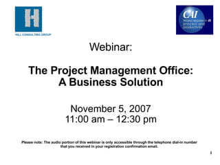 Webinar:   The Project Management Office: A Business Solution November 5, 2007 11:00 am – 12:30 pm Please note: The audio portion of this webinar is only accessible through the telephone dial-in number that you received in your registration confirmation email. 