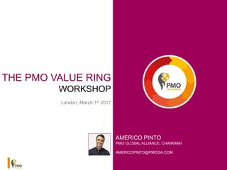 www.pmovaluering.com
THE PMO VALUE RING
WORKSHOP
London, March 1st 2017
AMERICO PINTO
PMO GLOBAL ALLIANCE, CHAIRMAN
AMERICOPINTO@PMOGA.COM
 