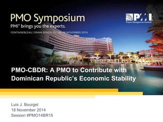 1 
PMO-CBDR: A PMO to Contribute with 
Dominican Republic’s Economic Stability 
Luis J. Bourget 
18 November 2014 
Session #PMO14BR15 
 