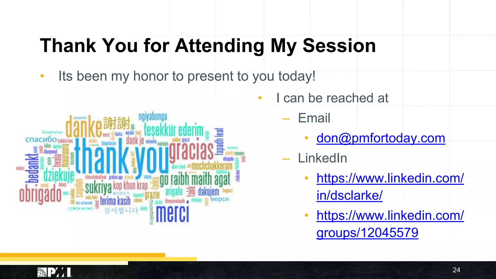 Thank You for Attending My Session
• Its been my honor to present to you today!
24
• I can be reached at
– Email
• don@pmfortoday.com
– LinkedIn
• https://www.linkedin.com/
in/dsclarke/
• https://www.linkedin.com/
groups/12045579
 