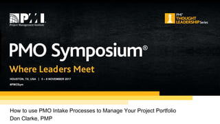 HOUSTON, TX, USA | 5 – 8 NOVEMBER 2017
#PMOSym
How to use PMO Intake Processes to Manage Your Project Portfolio
Don Clarke, PMP
 