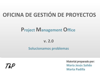 OFICINA DE GESTIÓN DE PROYECTOS   P roject   M anagement   O ffice   v. 2.0 Solucionamos problemas Material preparado por: María Jesús Salido Marta Padilla 