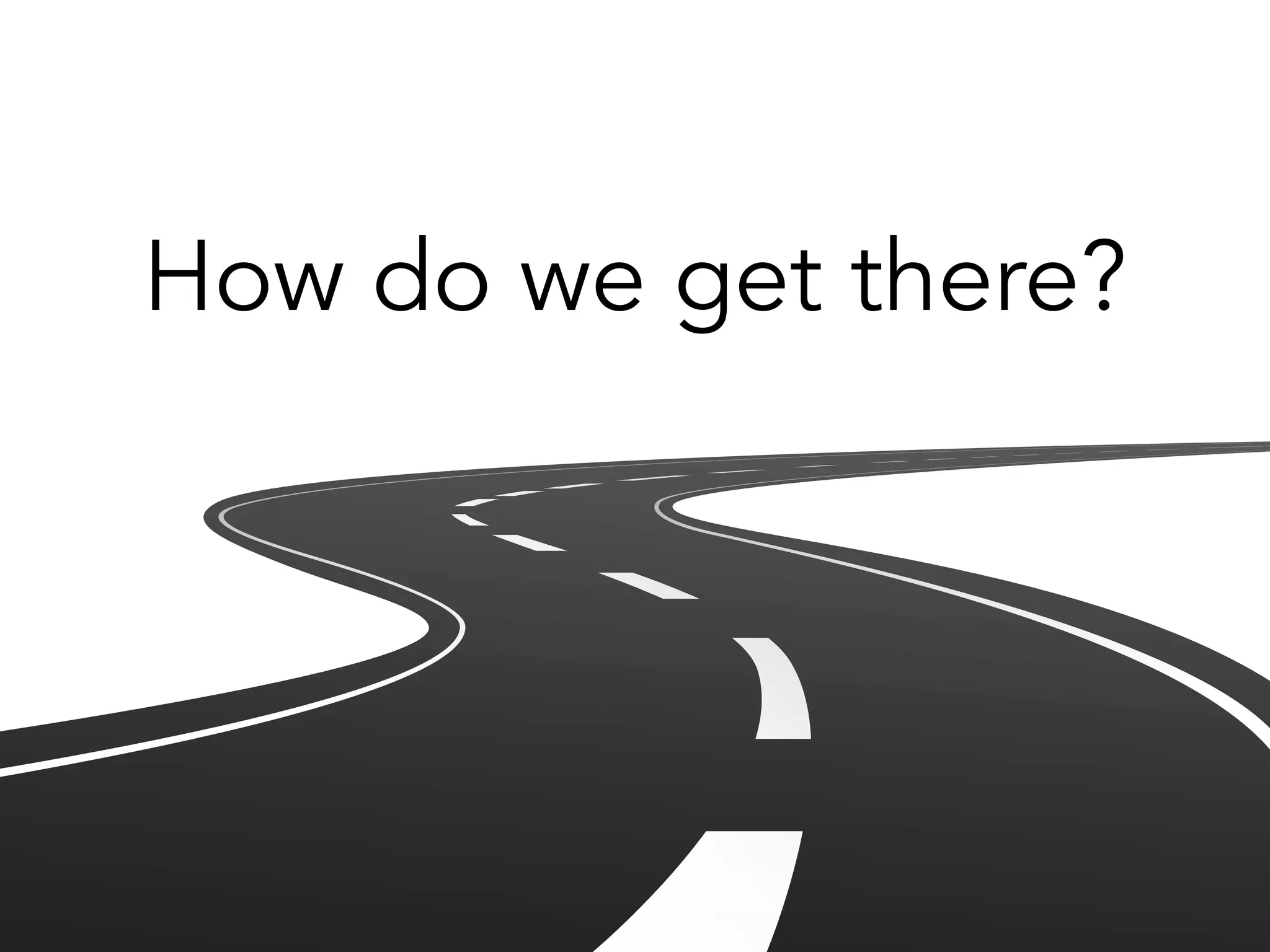 How do we get there?
7
 