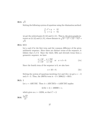 30.3.
√
2
Solving the following system of equations using the elimination method:
x2
+ y = 12
x + y = 12,
we get the ordered pairs (0, 12) and (1, 11). That is, the given graphs in-
tersect at (0, 12) and (1, 11), whose distance is (0 − 1)2 + (12 − 11)2 =√
2.
30.4. 6015
Let a and d be the ﬁrst term and the common diﬀerence of the given
arithmetic sequence. Since there are distinct terms of the sequence, it
follows that d = 0. Since the third, ﬁfth and eleventh terms form a
geometric sequence, we have
a + 4d
a + 2d
=
a + 10d
a + 4d
or a + d = 0. (1 )
Since the fourth term of the sequence is 6, we also have
a + 3d = 6. (2 )
Solving the system of equations involving (1 ) and (2 ), we get a = −3
and d = 3. Thus, the 2007th term is −3 + 2006(3) = 6015.
30.5. 2
Let x = ABCDE. Then 4 × ABCDE4 = 4ABCDE implies
4(10x + 4) = 400000 + x,
which gives us x = 10256, so that C = 2.
30.6.
8
√
17
17
27
 