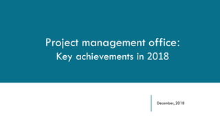 December, 2018
Project management office:	
  
Key achievements in 2018
 