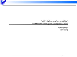 1
PMO 3.0 (Program Service Office)
Next Generation PMO Model
By Doug Floyd
07/01/2013
 