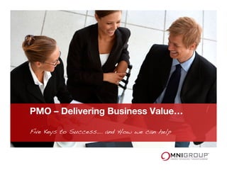 PMO – Delivering Business Value…
Five Keys to Success…. and How we can help !
 