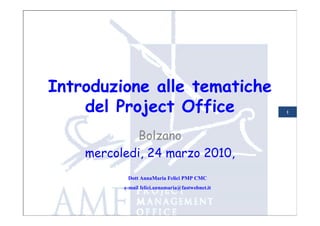 Introduzione alle tematiche
    del Project Office                            1




            Bolzano
    mercoledi, 24 marzo 2010,
           Dott AnnaMaria Felici PMP CMC
          e-mail felici.annamaria@fastwebnet.it
 