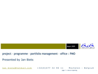03-23-05
                                                          Maart 2009




                                                                                             BVBA
project – programme – portfolio management – office : PMO

Presented by Jan Biets

Jan_biets@hotmail.com      +32(0)477   32   90   11          Mechelen          -   Belgium
                                                  page 1 • view on reporting
 