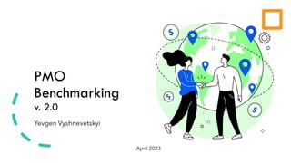PMO
Benchmarking
v. 2.0
Yevgen Vyshnevetskyi
April 2023
21.01.2023
 