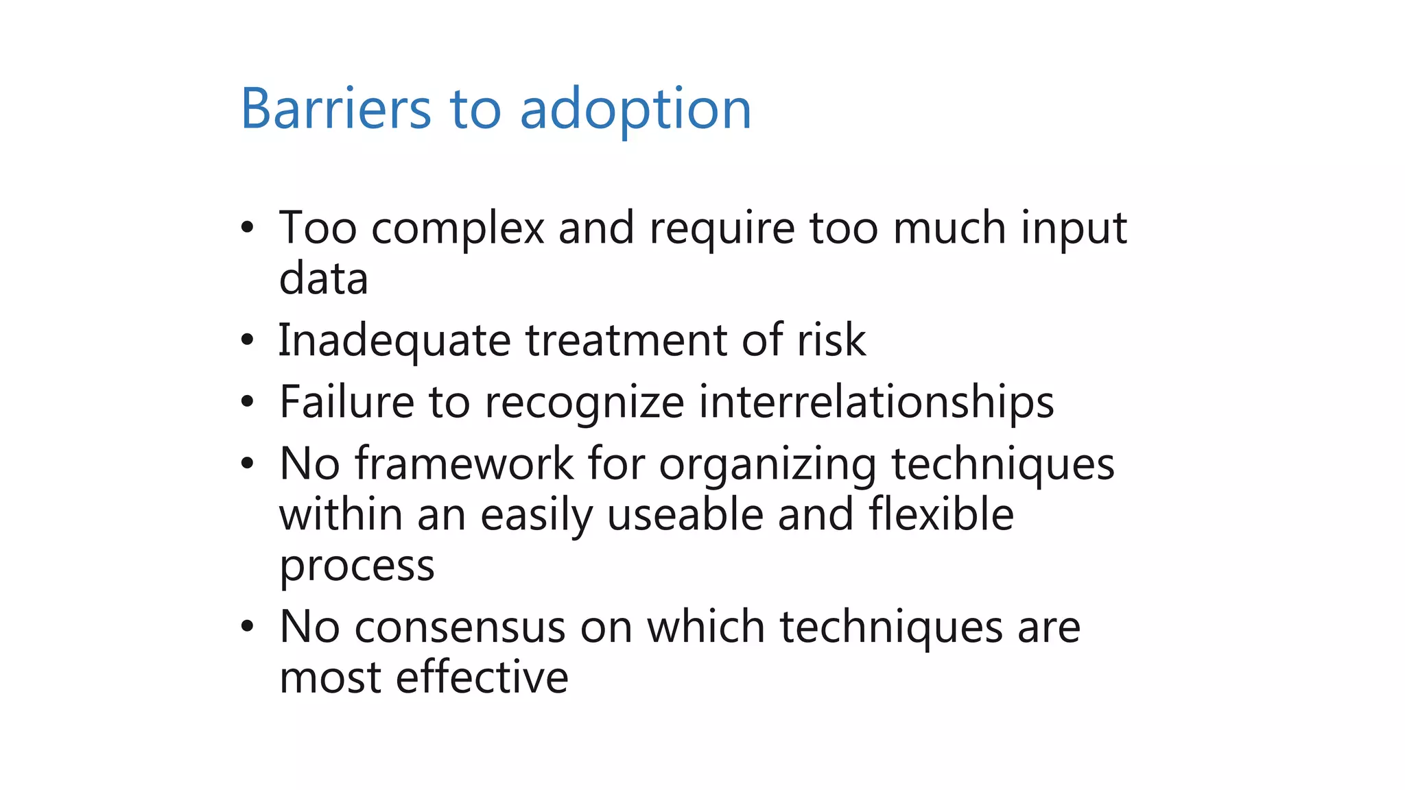Barriers to adoption
• Too complex and require too much input
data
• Inadequate treatment of risk
• Failure to recognize interrelationships
• No framework for organizing techniques
within an easily useable and flexible
process
• No consensus on which techniques are
most effective
 