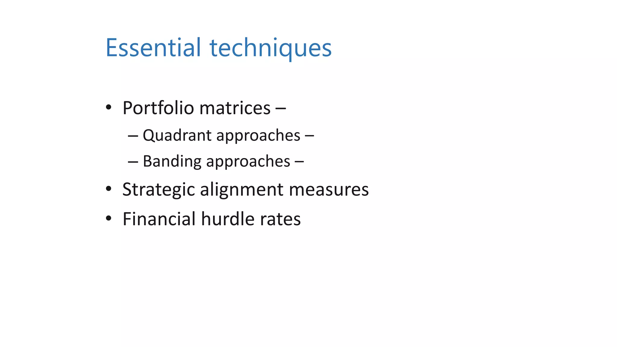 Essential techniques
• Portfolio matrices –
– Quadrant approaches –
– Banding approaches –
• Strategic alignment measures
• Financial hurdle rates
 
