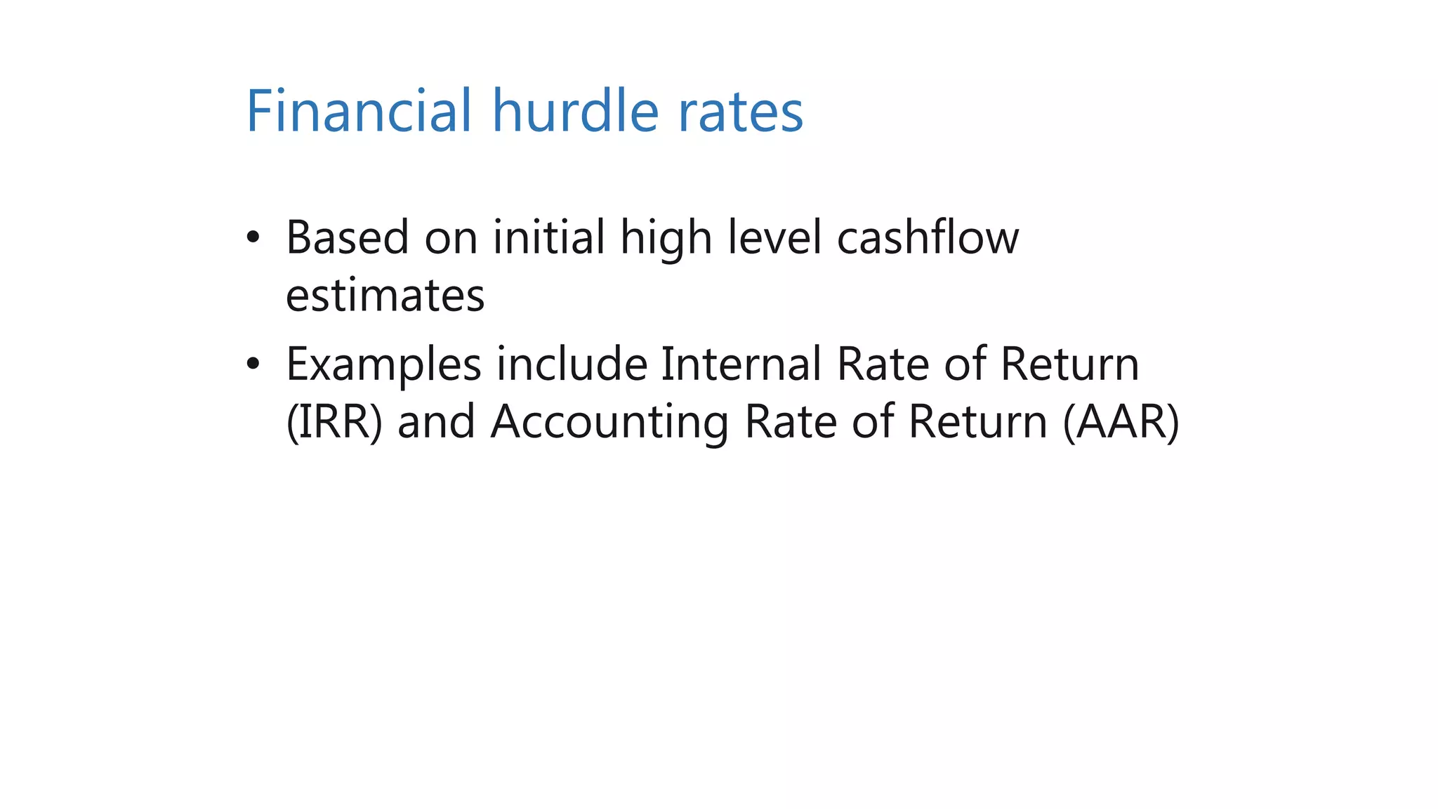 Financial hurdle rates
• Based on initial high level cashflow
estimates
• Examples include Internal Rate of Return
(IRR) and Accounting Rate of Return (AAR)
 