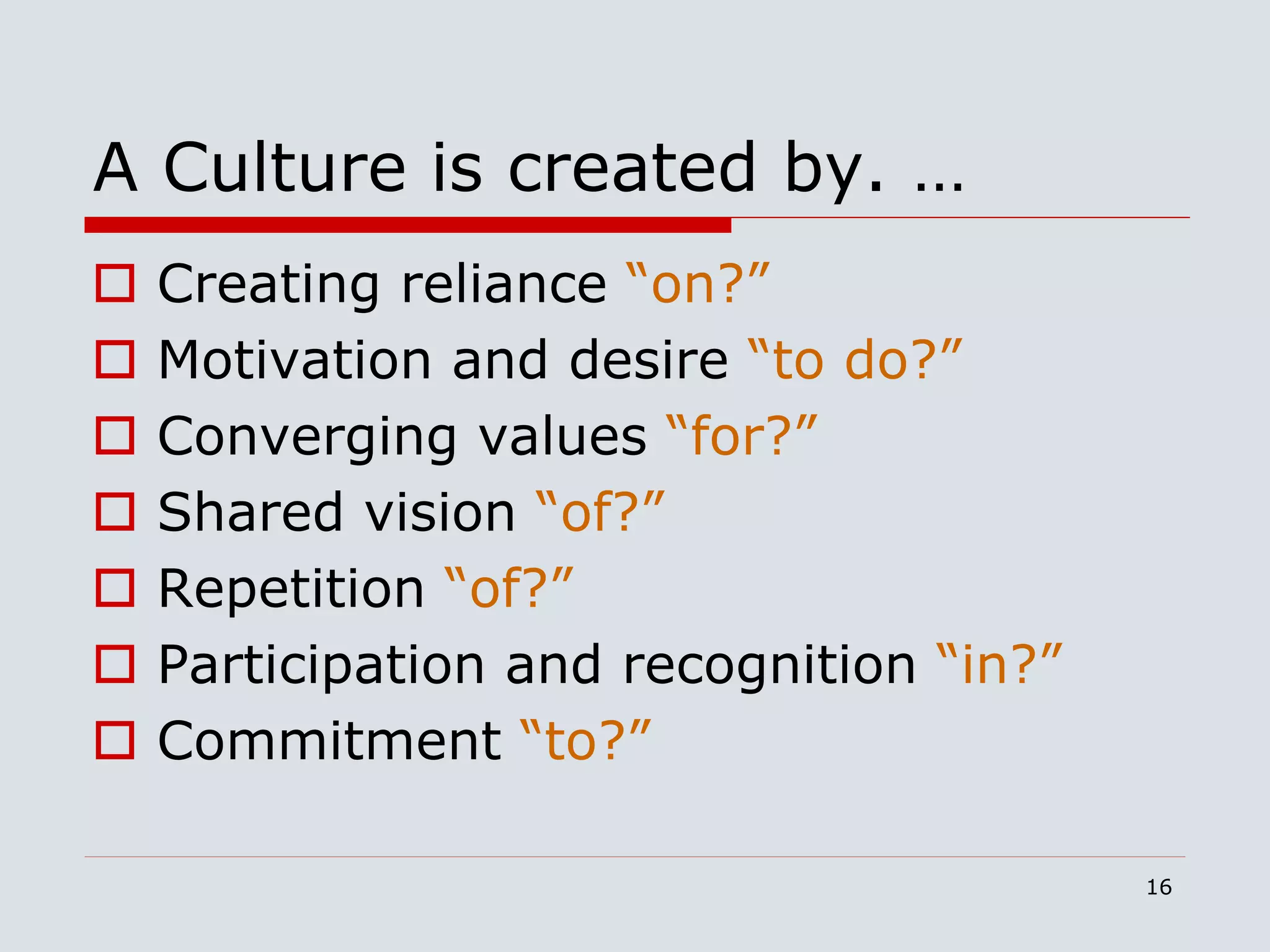 16
A Culture is created by. …
 Creating reliance “on?”
 Motivation and desire “to do?”
 Converging values “for?”
 Shared vision “of?”
 Repetition “of?”
 Participation and recognition “in?”
 Commitment “to?”
 