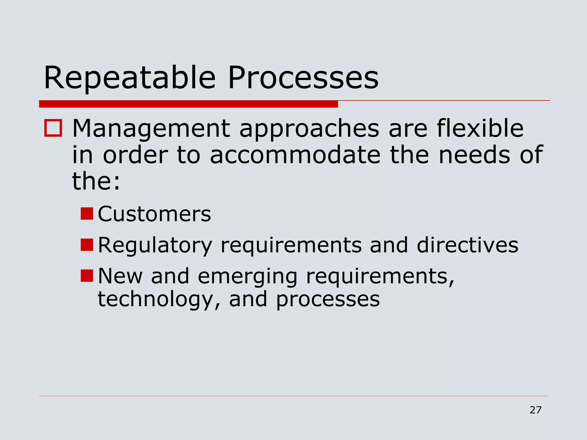 27
Repeatable Processes
 Management approaches are flexible
in order to accommodate the needs of
the:
Customers
Regulatory requirements and directives
New and emerging requirements,
technology, and processes
 