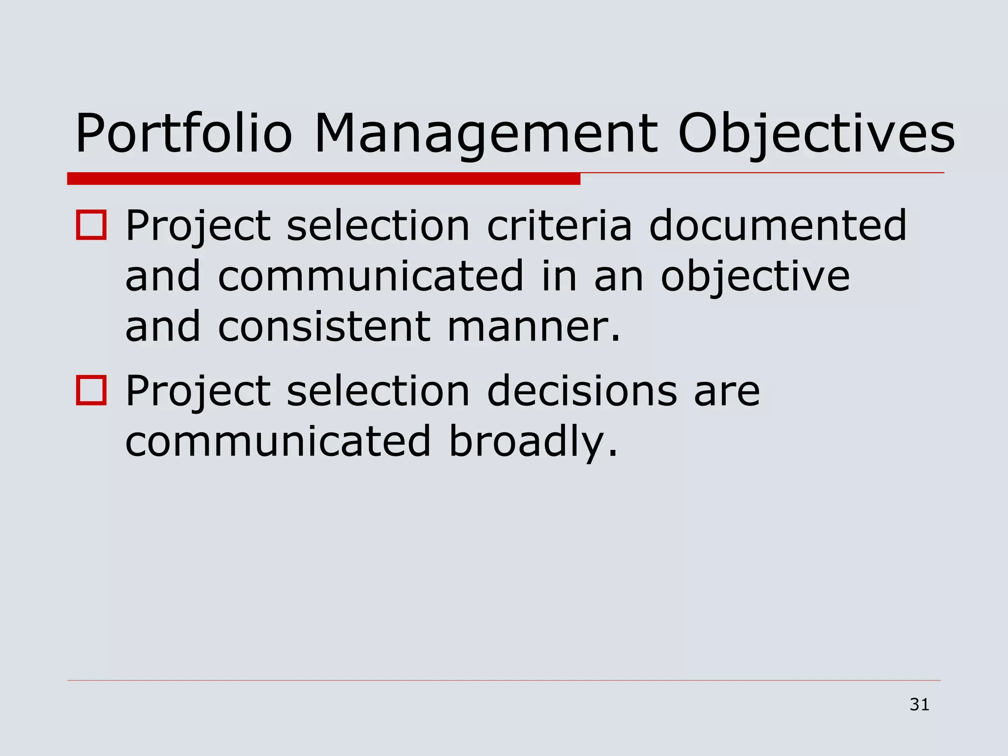 31
Portfolio Management Objectives
 Project selection criteria documented
and communicated in an objective
and consistent manner.
 Project selection decisions are
communicated broadly.
 