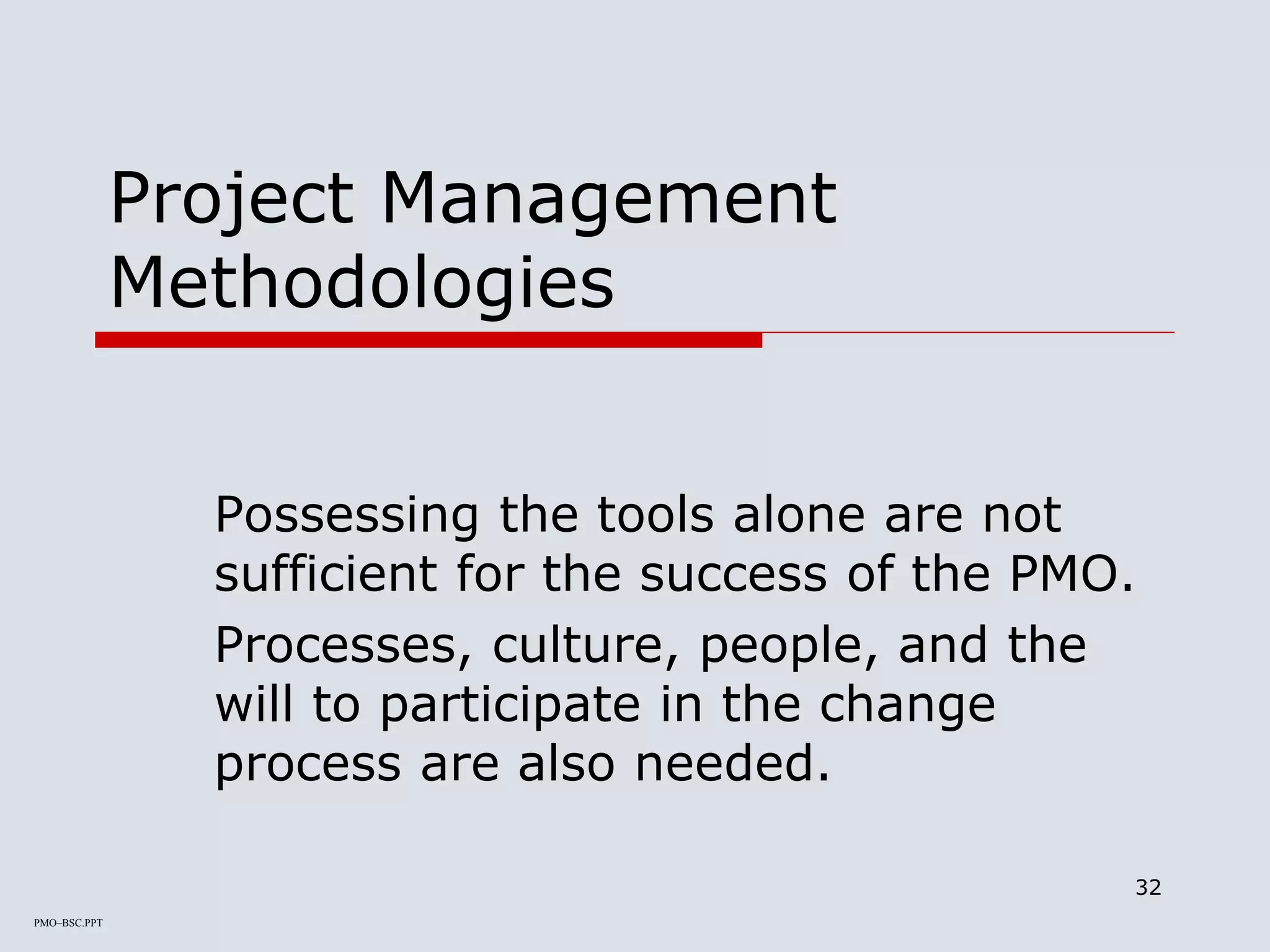 PMO–BSC.PPT
32
Project Management
Methodologies
Possessing the tools alone are not
sufficient for the success of the PMO.
Processes, culture, people, and the
will to participate in the change
process are also needed.
 