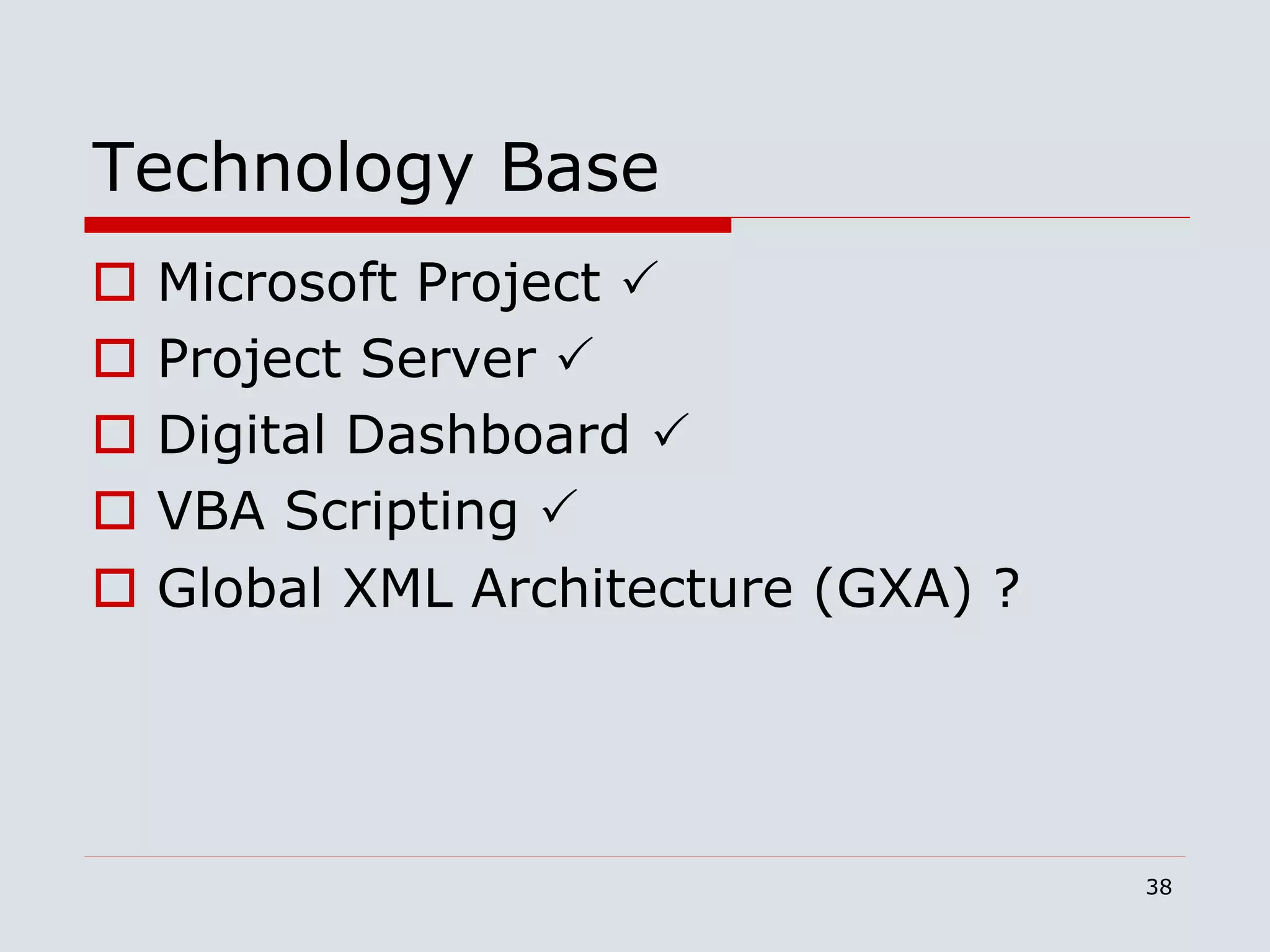 38
Technology Base
 Microsoft Project 
 Project Server 
 Digital Dashboard 
 VBA Scripting 
 Global XML Architecture (GXA) ?
 