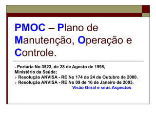 PMOC – Plano de
Manutenção, Operação e
Controle.
 Portaria No 3523, de 28 de Agosto de 1998,
Ministério da Saúde;
 Resolução ANVISA - RE No 174 de 24 de Outubro de 2000.
 Resolução ANVISA - RE No 09 de 16 de Janeiro de 2003.
Visão Geral e seus Aspectos
 