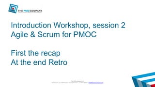 The PMO Company B.V.
Birkstraat 95-10, 3768HD Soest - The Netherlands - +31 30 85 000 85 - info@thepmocompany.com
1
Introduction Workshop, session 2
Agile & Scrum for PMOC
First the recap
At the end Retro
 