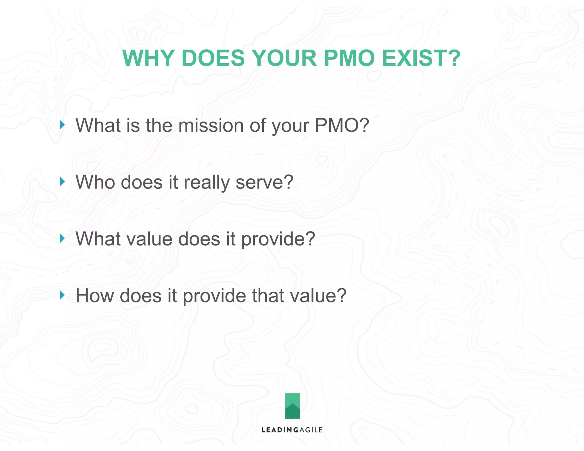 WHY DOES YOUR PMO EXIST?
} What is the mission of your PMO?
} Who does it really serve?
} What value does it provide?
} How does it provide that value?
 