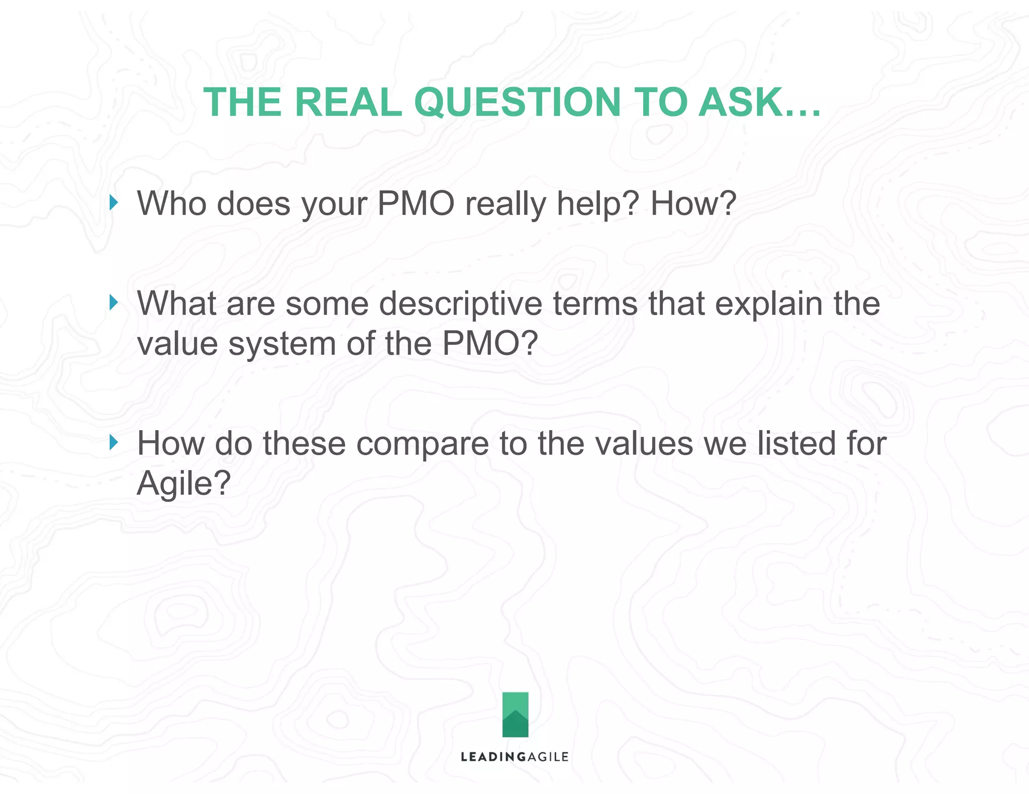 THE REAL QUESTION TO ASK…
} Who does your PMO really help? How?
} What are some descriptive terms that explain the
value system of the PMO?
} How do these compare to the values we listed for
Agile?
 