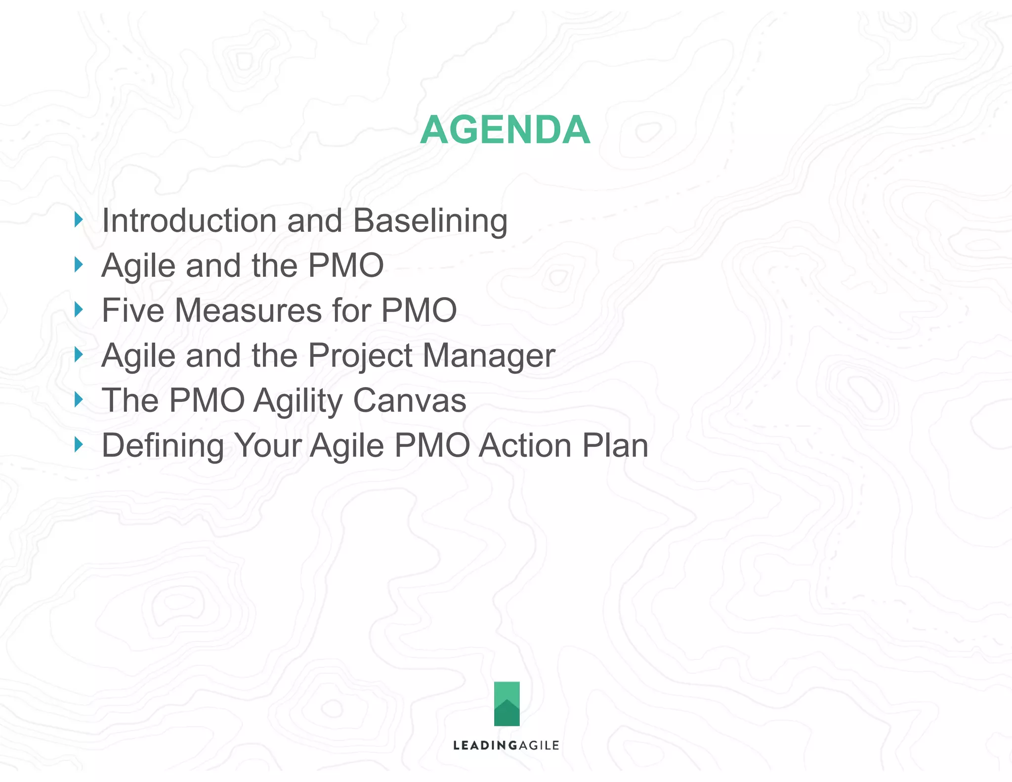 } Introduction and Baselining
} Agile and the PMO
} Five Measures for PMO
} Agile and the Project Manager
} The PMO Agility Canvas
} Defining Your Agile PMO Action Plan
AGENDA
 