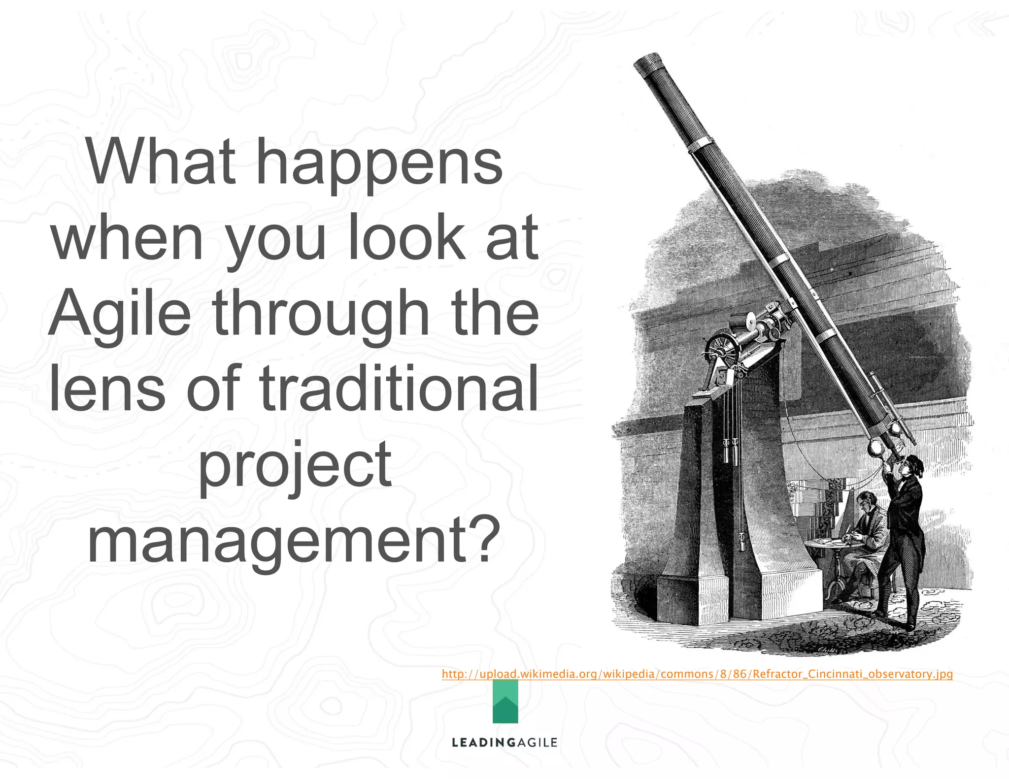 http://upload.wikimedia.org/wikipedia/commons/8/86/Refractor_Cincinnati_observatory.jpg
What happens
when you look at
Agile through the
lens of traditional
project
management?
 