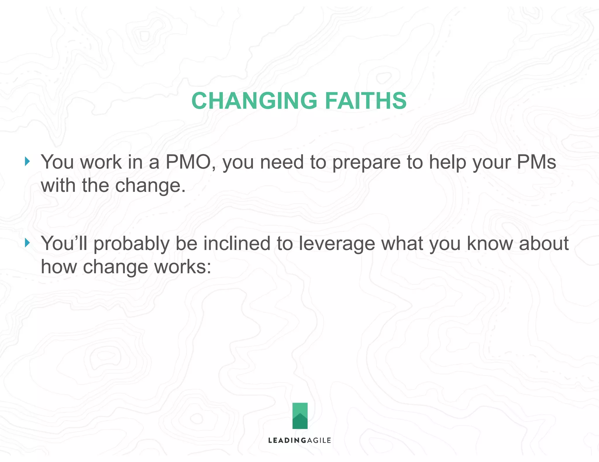 CHANGING FAITHS
} You work in a PMO, you need to prepare to help your PMs
with the change.
} You’ll probably be inclined to leverage what you know about
how change works:
 