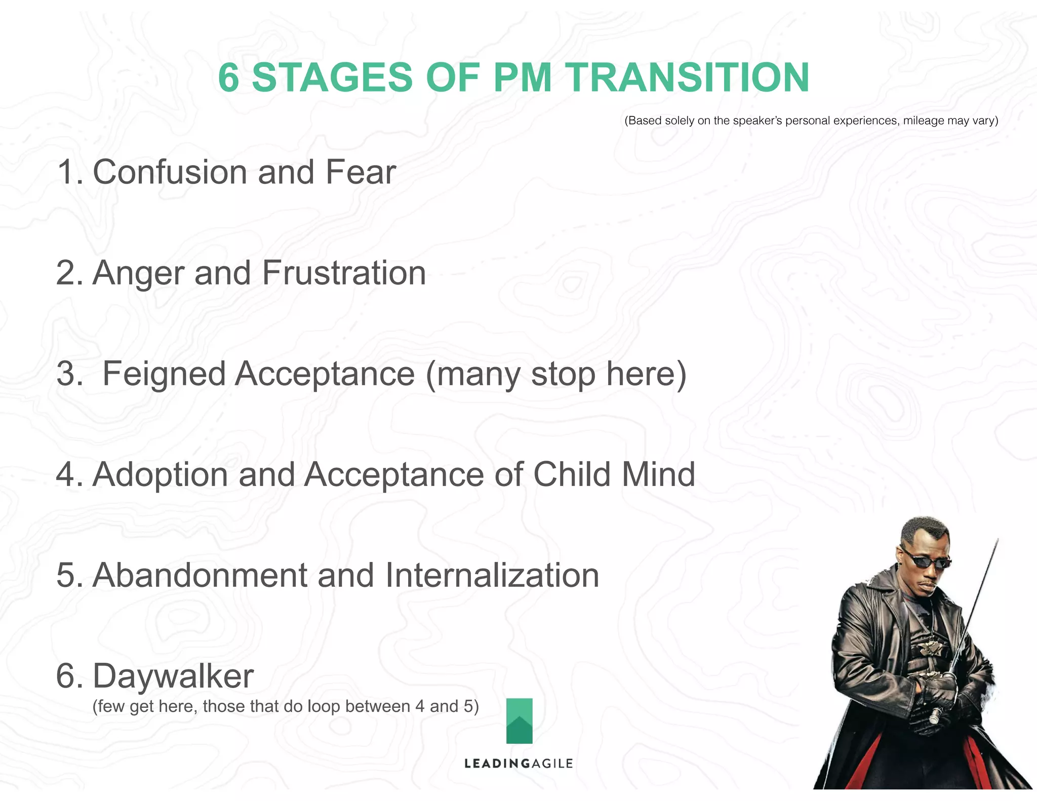 (Based solely on the speaker’s personal experiences, mileage may vary)
6 STAGES OF PM TRANSITION
1. Confusion and Fear
2. Anger and Frustration
3. Feigned Acceptance (many stop here)
4. Adoption and Acceptance of Child Mind
5. Abandonment and Internalization
6. Daywalker  
(few get here, those that do loop between 4 and 5)
 