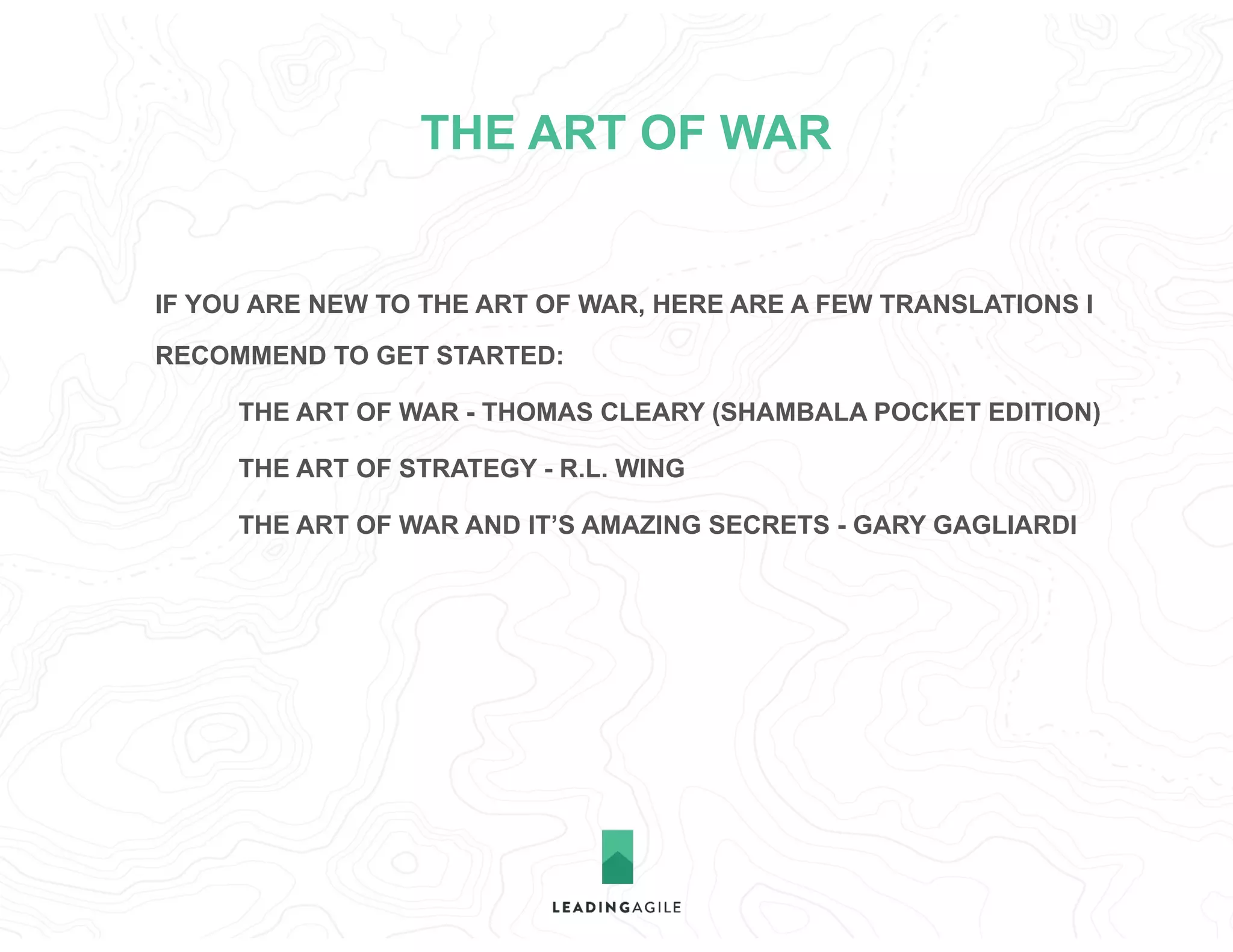 THE ART OF WAR
IF YOU ARE NEW TO THE ART OF WAR, HERE ARE A FEW TRANSLATIONS I
RECOMMEND TO GET STARTED:
THE ART OF WAR - THOMAS CLEARY (SHAMBALA POCKET EDITION)
THE ART OF STRATEGY - R.L. WING
THE ART OF WAR AND IT’S AMAZING SECRETS - GARY GAGLIARDI
 
